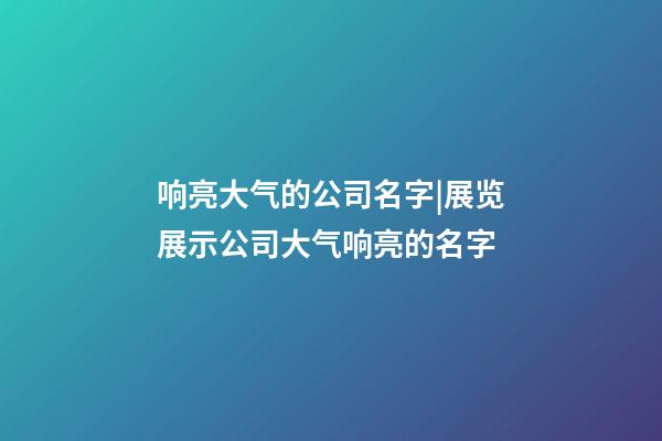响亮大气的公司名字|展览展示公司大气响亮的名字-第1张-公司起名-玄机派